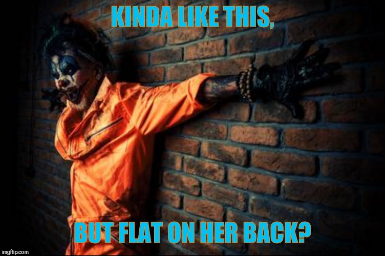 w | KINDA LIKE THIS, BUT FLAT ON HER BACK? | image tagged in evil cl s/sh | made w/ Imgflip meme maker