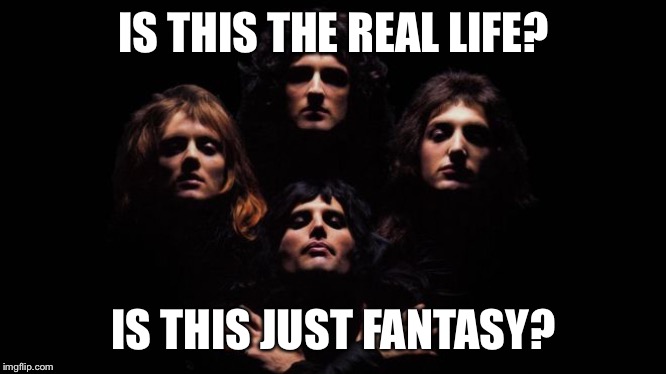 Bohemian Rhapsody | IS THIS THE REAL LIFE? IS THIS JUST FANTASY? | image tagged in bohemian rhapsody | made w/ Imgflip meme maker