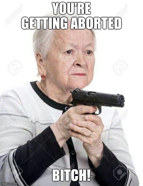 elder woman gun | YOU'RE GETTING ABORTED B**CH! | image tagged in elder woman gun | made w/ Imgflip meme maker