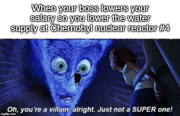 Megamind you’re a villain alright | When your boss lowers your salary so you lower the water supply at Chernobyl nuclear reactor #4 | image tagged in megamind youre a villain alright | made w/ Imgflip meme maker