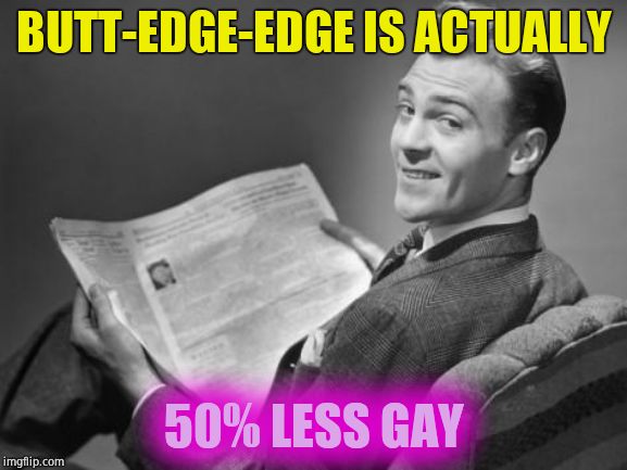 50's newspaper | BUTT-EDGE-EDGE IS ACTUALLY 50% LESS GAY | image tagged in 50's newspaper | made w/ Imgflip meme maker