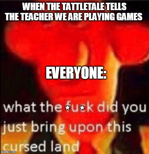 What the fuck did you just bring upon this cursed land | WHEN THE TATTLETALE TELLS THE TEACHER WE ARE PLAYING GAMES; EVERYONE:; *    * | image tagged in what the fuck did you just bring upon this cursed land | made w/ Imgflip meme maker