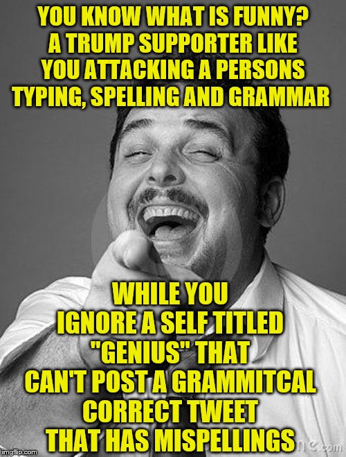 laughingguy | YOU KNOW WHAT IS FUNNY? A TRUMP SUPPORTER LIKE YOU ATTACKING A PERSONS TYPING, SPELLING AND GRAMMAR; WHILE YOU IGNORE A SELF TITLED "GENIUS" THAT CAN'T POST A GRAMMITCAL CORRECT TWEET THAT HAS MISPELLINGS | image tagged in laughingguy | made w/ Imgflip meme maker