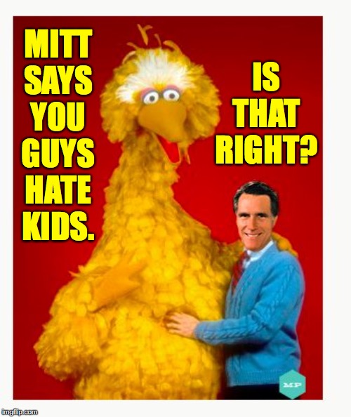 Big Bird And Mitt Romney Meme | MITT SAYS YOU GUYS HATE KIDS. IS THAT RIGHT? | image tagged in memes,big bird and mitt romney | made w/ Imgflip meme maker