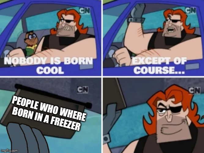 Nobody is born cool | PEOPLE WHO WHERE BORN IN A FREEZER | image tagged in nobody is born cool | made w/ Imgflip meme maker