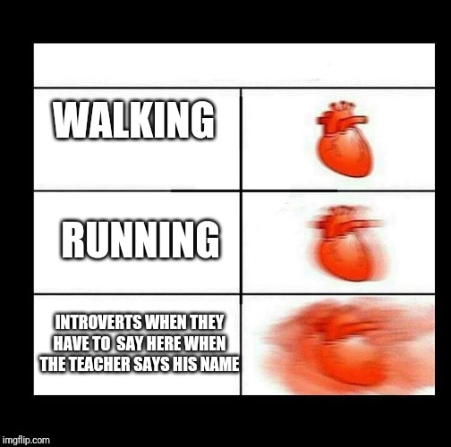 heart beating faster | WALKING; RUNNING; INTROVERTS WHEN THEY HAVE TO  SAY HERE WHEN THE TEACHER SAYS HIS NAME | image tagged in heart beating faster | made w/ Imgflip meme maker