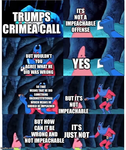 patrick not my wallet | IT’S NOT A IMPEACHABLE OFFENSE; TRUMPS CRIMEA CALL; YES; BUT WOULDN’T YOU AGREE WHAT HE DID WAS WRONG; SO THAT MEANS THAT HE DID SOMETHING UNCONSTITUTIONAL WHICH MEANS HE SHOULD BE IMPEACHED; BUT IT’S NOT IMPEACHABLE; BUT HOW CAN IT BE WRONG AND NOT IMPEACHABLE; IT’S JUST NOT | image tagged in patrick not my wallet | made w/ Imgflip meme maker