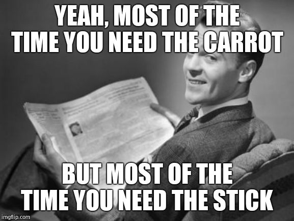50's newspaper | YEAH, MOST OF THE TIME YOU NEED THE CARROT BUT MOST OF THE TIME YOU NEED THE STICK | image tagged in 50's newspaper | made w/ Imgflip meme maker