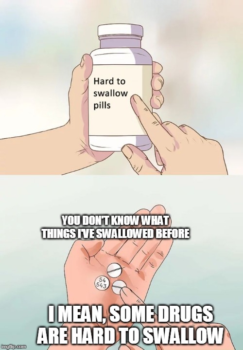 Hard To Swallow Pills | YOU DON'T KNOW WHAT THINGS I'VE SWALLOWED BEFORE; I MEAN, SOME DRUGS ARE HARD TO SWALLOW | image tagged in memes,hard to swallow pills | made w/ Imgflip meme maker