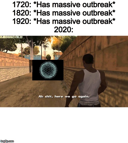 Here we go again | 1720: *Has massive outbreak*
1820: *Has massive outbreak*
1920: *Has massive outbreak*
2020: | image tagged in here we go again | made w/ Imgflip meme maker