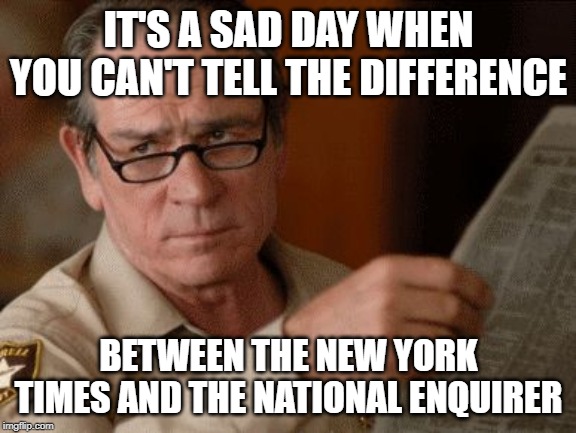 Skeptical Tommy Le Jones | IT'S A SAD DAY WHEN YOU CAN'T TELL THE DIFFERENCE; BETWEEN THE NEW YORK TIMES AND THE NATIONAL ENQUIRER | image tagged in skeptical tommy le jones | made w/ Imgflip meme maker