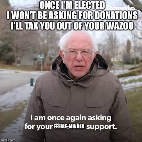 Bernie Sanders | ONCE I’M ELECTED
I WON’T BE ASKING FOR DONATIONS
I’LL TAX YOU OUT OF YOUR WAZOO; FEEBLE-MINDED | image tagged in bernie sanders | made w/ Imgflip meme maker