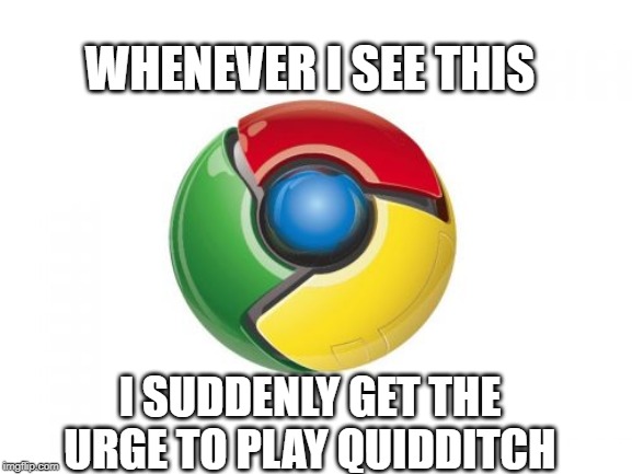 Google Chrome |  WHENEVER I SEE THIS; I SUDDENLY GET THE URGE TO PLAY QUIDDITCH | image tagged in memes,google chrome | made w/ Imgflip meme maker