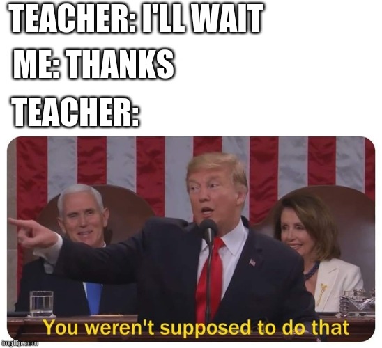 You weren't supposed to do that | TEACHER: I'LL WAIT; ME: THANKS; TEACHER: | image tagged in you weren't supposed to do that | made w/ Imgflip meme maker