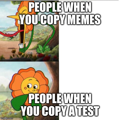 Cuphead Flower | PEOPLE WHEN YOU COPY MEMES; PEOPLE WHEN YOU COPY A TEST | image tagged in cuphead flower | made w/ Imgflip meme maker