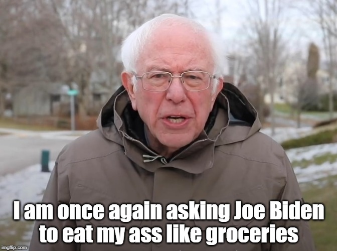 Bernie Sanders Once Again Asking | I am once again asking Joe Biden; to eat my ass like groceries | image tagged in bernie sanders once again asking | made w/ Imgflip meme maker