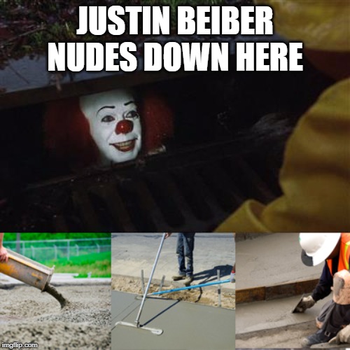 Yep... | JUSTIN BEIBER NUDES DOWN HERE | image tagged in pennywise sewer cover up | made w/ Imgflip meme maker