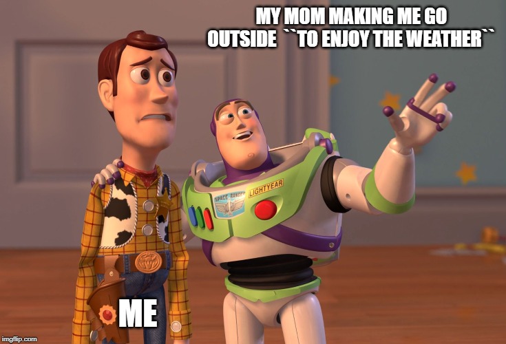 X, X Everywhere | MY MOM MAKING ME GO OUTSIDE  ``TO ENJOY THE WEATHER``; ME | image tagged in memes,x x everywhere | made w/ Imgflip meme maker