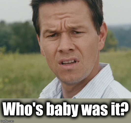 Huh  | Who's baby was it? | image tagged in huh | made w/ Imgflip meme maker