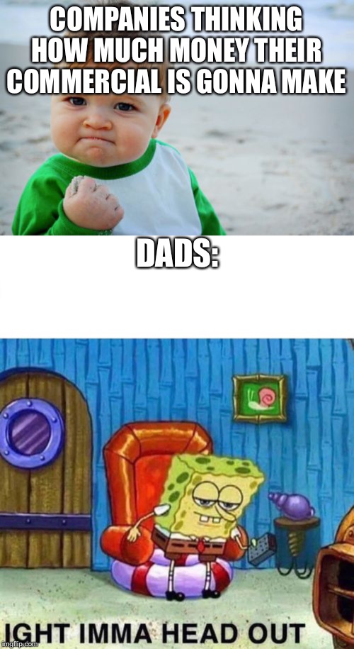 COMPANIES THINKING HOW MUCH MONEY THEIR COMMERCIAL IS GONNA MAKE; DADS: | image tagged in memes,success kid original,spongebob ight imma head out | made w/ Imgflip meme maker