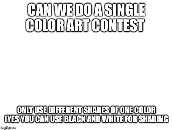 Blank White Template | CAN WE DO A SINGLE COLOR ART CONTEST; ONLY USE DIFFERENT SHADES OF ONE COLOR (YES YOU CAN USE BLACK AND WHITE FOR SHADING | image tagged in blank white template | made w/ Imgflip meme maker