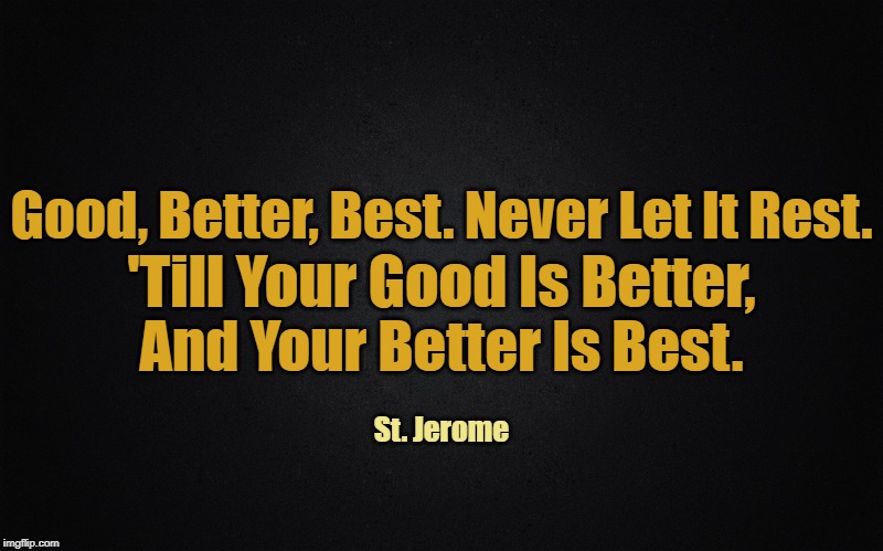 black blank rectangle c | Good, Better, Best. Never Let It Rest. 'Till Your Good Is Better, And Your Better Is Best. St. Jerome | image tagged in black blank rectangle c,memes,inspirational quote,inspirational,inspirational memes,inspiration | made w/ Imgflip meme maker