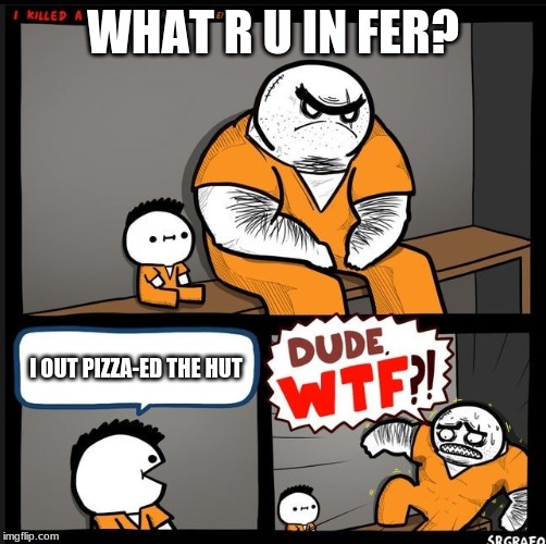 Srgrafo dude wtf | WHAT R U IN FER? I OUT PIZZA-ED THE HUT | image tagged in srgrafo dude wtf | made w/ Imgflip meme maker