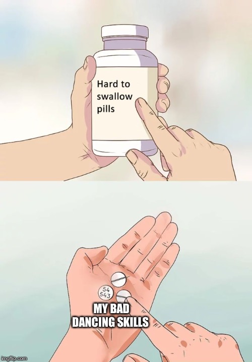 Hard To Swallow Pills Meme | MY BAD DANCING SKILLS | image tagged in memes,hard to swallow pills | made w/ Imgflip meme maker