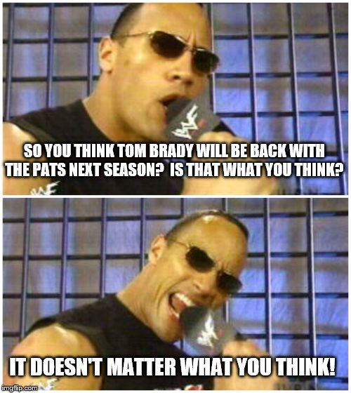 The Rock says that It Doesn't Matter if you think Tom Brady will be back with the Patriots next season. | SO YOU THINK TOM BRADY WILL BE BACK WITH THE PATS NEXT SEASON?  IS THAT WHAT YOU THINK? IT DOESN'T MATTER WHAT YOU THINK! | image tagged in memes,the rock it doesnt matter | made w/ Imgflip meme maker