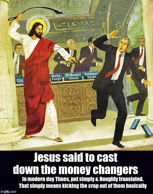 #THEBANKSTERS | Jesus said to cast down the money changers; In modern day Times, put simply & Roughly translated. That simply means kicking the crap out of them basically | image tagged in banks,bankers,jesus christ,ghetto jesus,the bible,the great awakening | made w/ Imgflip meme maker