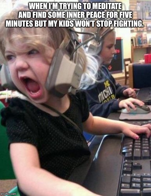 Screaming Kid | WHEN I’M TRYING TO MEDITATE AND FIND SOME INNER PEACE FOR FIVE MINUTES BUT MY KIDS WON’T STOP FIGHTING. | image tagged in screaming kid | made w/ Imgflip meme maker