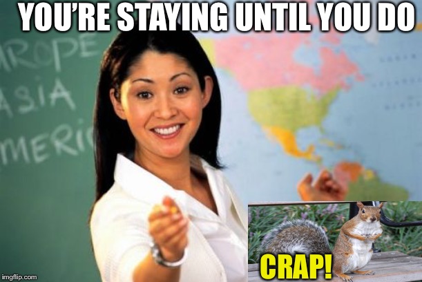 Unhelpful High School Teacher Meme | YOU’RE STAYING UNTIL YOU DO CRAP! | image tagged in memes,unhelpful high school teacher | made w/ Imgflip meme maker