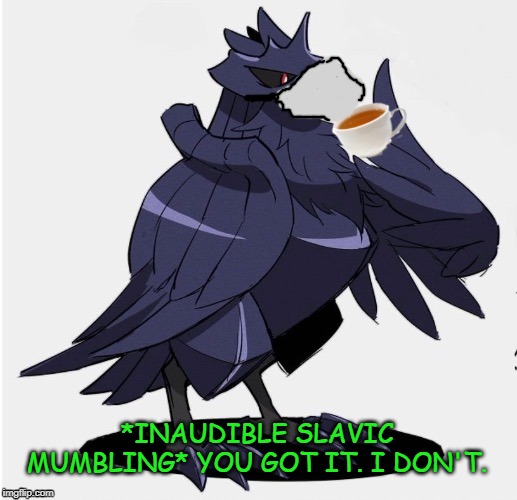 The_Tea_Drinking_Corviknight | *INAUDIBLE SLAVIC MUMBLING* YOU GOT IT. I DON'T. | image tagged in the_tea_drinking_corviknight | made w/ Imgflip meme maker