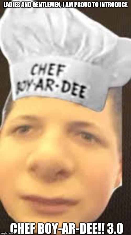 Chef Boy-Ar-Dee 3.0 | LADIES AND GENTLEMEN, I AM PROUD TO INTRODUCE; CHEF BOY-AR-DEE!! 3.0 | image tagged in funny memes | made w/ Imgflip meme maker