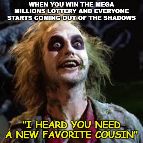 WHEN YOU WIN THE MEGA MILLIONS LOTTERY AND EVERYONE STARTS COMING OUT OF THE SHADOWS; "I HEARD YOU NEED A NEW FAVORITE COUSIN" | image tagged in memes,lottery,beetlejuice | made w/ Imgflip meme maker