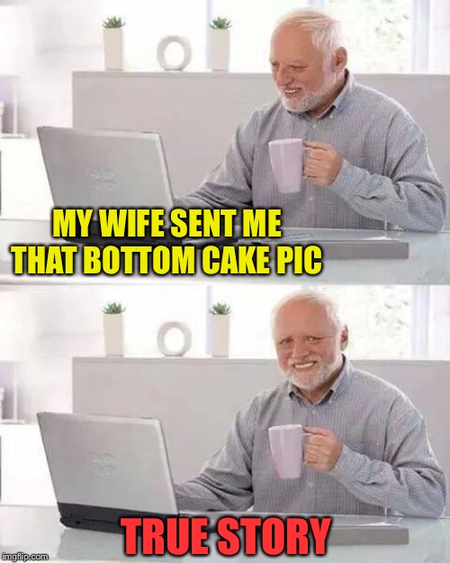 Hide the Pain Harold Meme | MY WIFE SENT ME THAT BOTTOM CAKE PIC TRUE STORY | image tagged in memes,hide the pain harold | made w/ Imgflip meme maker