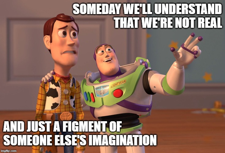 Toy Story Figment | SOMEDAY WE'LL UNDERSTAND THAT WE'RE NOT REAL; AND JUST A FIGMENT OF SOMEONE ELSE'S IMAGINATION | image tagged in memes,toy story,imagination,existence | made w/ Imgflip meme maker