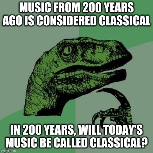Philosoraptor | MUSIC FROM 200 YEARS AGO IS CONSIDERED CLASSICAL; IN 200 YEARS, WILL TODAY'S MUSIC BE CALLED CLASSICAL? | image tagged in memes,philosoraptor | made w/ Imgflip meme maker