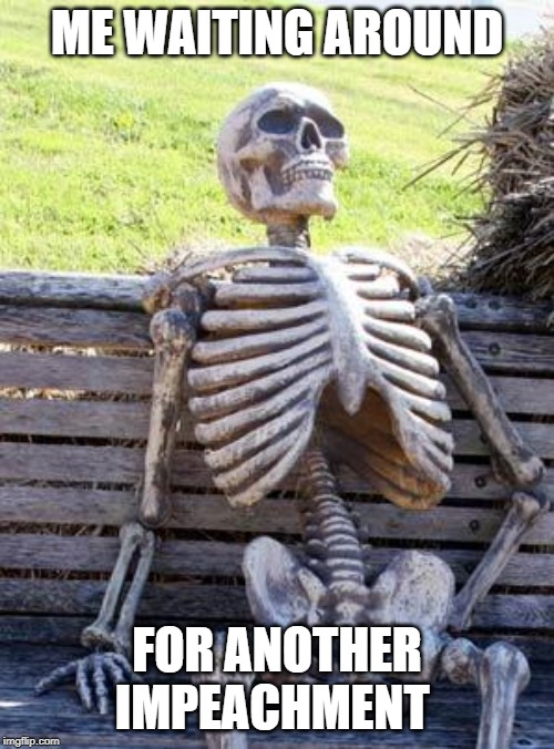 Waiting Skeleton | ME WAITING AROUND; FOR ANOTHER IMPEACHMENT | image tagged in memes,waiting skeleton | made w/ Imgflip meme maker