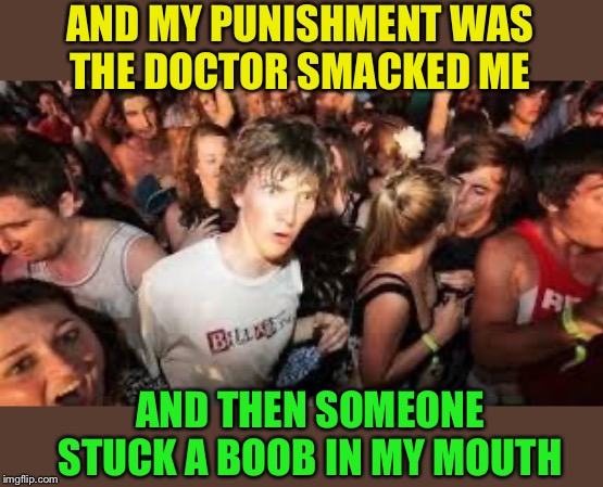 suddenly clear clarence | AND MY PUNISHMENT WAS
 THE DOCTOR SMACKED ME AND THEN SOMEONE STUCK A BOOB IN MY MOUTH | image tagged in suddenly clear clarence | made w/ Imgflip meme maker