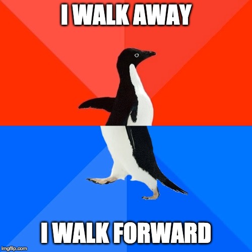 Socially Awesome Awkward Penguin | I WALK AWAY; I WALK FORWARD | image tagged in memes,socially awesome awkward penguin | made w/ Imgflip meme maker