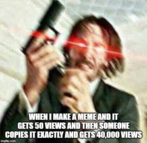 Triggered John Wick | WHEN I MAKE A MEME AND IT GETS 50 VIEWS AND THEN SOMEONE COPIES IT EXACTLY AND GETS 40,000 VIEWS | image tagged in triggered john wick | made w/ Imgflip meme maker