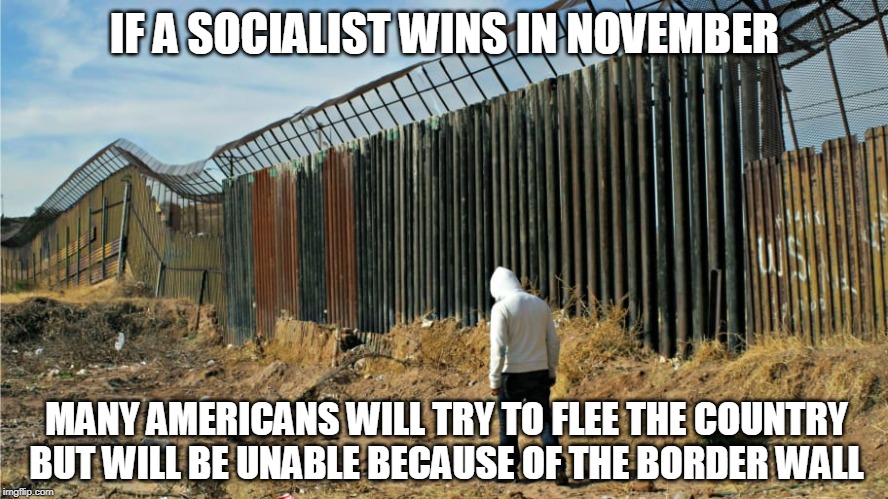 A wall is a wall no matter which side you're on. | IF A SOCIALIST WINS IN NOVEMBER; MANY AMERICANS WILL TRY TO FLEE THE COUNTRY BUT WILL BE UNABLE BECAUSE OF THE BORDER WALL | image tagged in socialist,november,americans,country,border wall,immigration | made w/ Imgflip meme maker