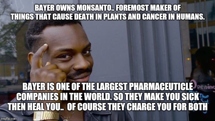 Roll Safe Think About It Meme | BAYER OWNS MONSANTO.. FOREMOST MAKER OF THINGS THAT CAUSE DEATH IN PLANTS AND CANCER IN HUMANS. BAYER IS ONE OF THE LARGEST PHARMACEUTICLE COMPANIES IN THE WORLD. SO THEY MAKE YOU SICK THEN HEAL YOU..  OF COURSE THEY CHARGE YOU FOR BOTH | image tagged in memes,roll safe think about it | made w/ Imgflip meme maker