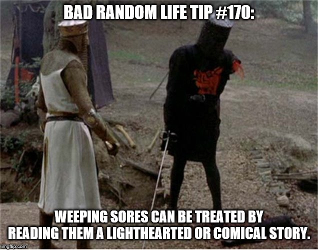 FLesh wound | BAD RANDOM LIFE TIP #170:; WEEPING SORES CAN BE TREATED BY READING THEM A LIGHTHEARTED OR COMICAL STORY. | image tagged in flesh wound | made w/ Imgflip meme maker