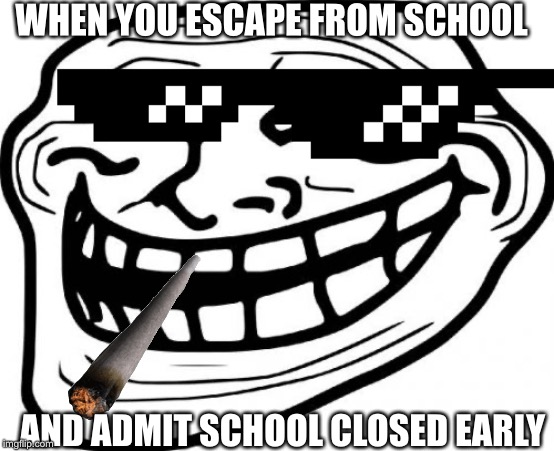 Took a very long time to make | WHEN YOU ESCAPE FROM SCHOOL; AND ADMIT SCHOOL CLOSED EARLY | image tagged in memes,troll face | made w/ Imgflip meme maker