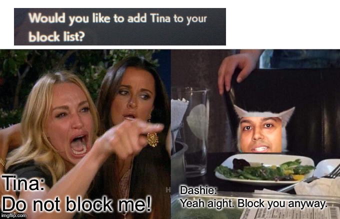 Revenge Of Tina IV:The Tina Confluct! | Tina:
Do not block me! Dashie:
Yeah aight. Block you anyway. | image tagged in memes,woman yelling at cat | made w/ Imgflip meme maker