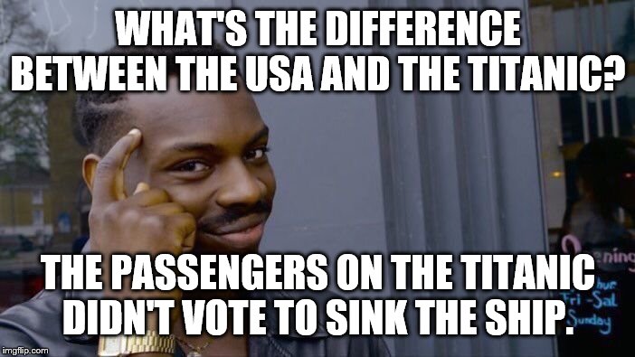 Roll Safe Think About It | WHAT'S THE DIFFERENCE BETWEEN THE USA AND THE TITANIC? THE PASSENGERS ON THE TITANIC DIDN'T VOTE TO SINK THE SHIP. | image tagged in memes,roll safe think about it | made w/ Imgflip meme maker