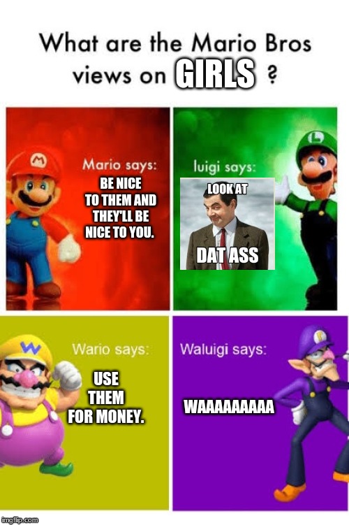 Mario Broz. Misc Views. | GIRLS; BE NICE TO THEM AND THEY'LL BE NICE TO YOU. USE THEM FOR MONEY. WAAAAAAAAA | image tagged in mario broz misc views | made w/ Imgflip meme maker