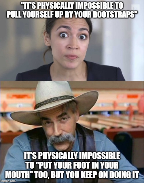 Idioms for Idiots | "IT'S PHYSICALLY IMPOSSIBLE TO PULL YOURSELF UP BY YOUR BOOTSTRAPS"; IT'S PHYSICALLY IMPOSSIBLE TO "PUT YOUR FOOT IN YOUR MOUTH" TOO, BUT YOU KEEP ON DOING IT | image tagged in sam elliott special kind of stupid,crazy alexandria ocasio-cortez,bootstraps | made w/ Imgflip meme maker
